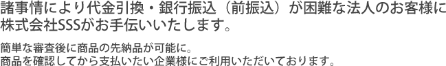 諸事情により代金引換・銀行振込（前振込）が困難な法人のお客様に株式会社SSSがお手伝いいたします。