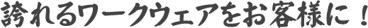 誇れるワークウェアをお客様に！