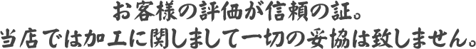 お客様の評価が信頼の証。当店では加工に関しまして一切の妥協は致しません。